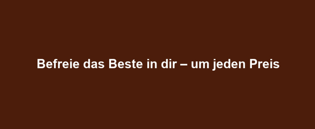 Befreie das Beste in dir – um jeden Preis