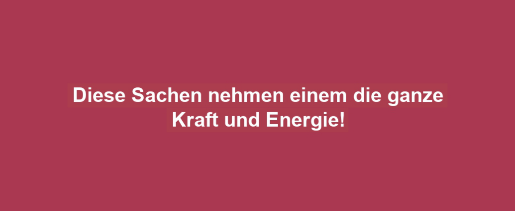 Diese Sachen nehmen einem die ganze Kraft und Energie!