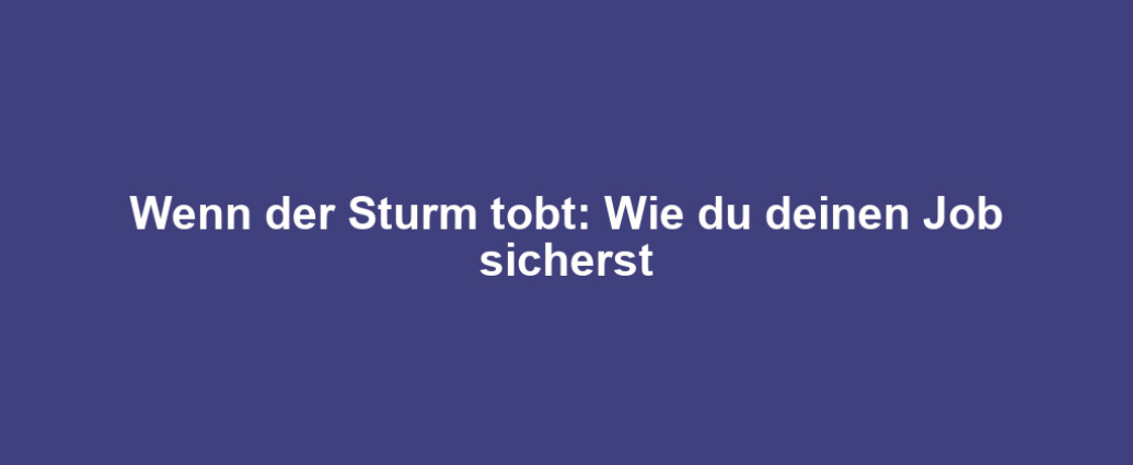 Wenn der Sturm tobt: Wie du deinen Job sicherst