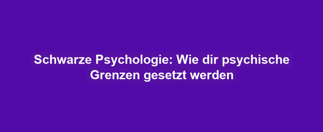 Schwarze Psychologie: Wie dir psychische Grenzen gesetzt werden