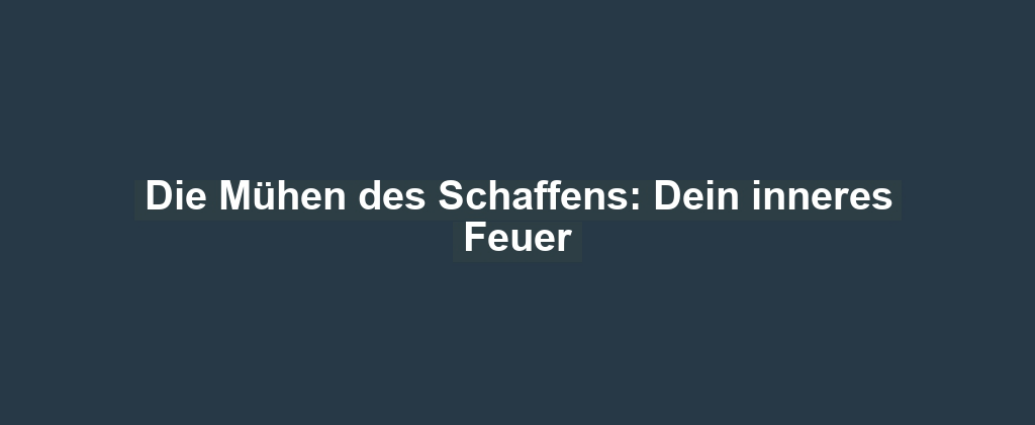 Die Mühen des Schaffens: Dein inneres Feuer