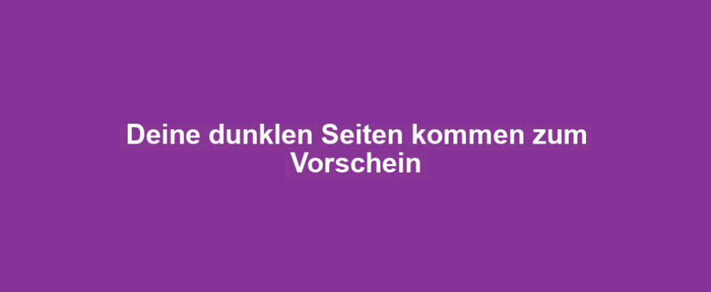 Deine dunklen Seiten kommen zum Vorschein