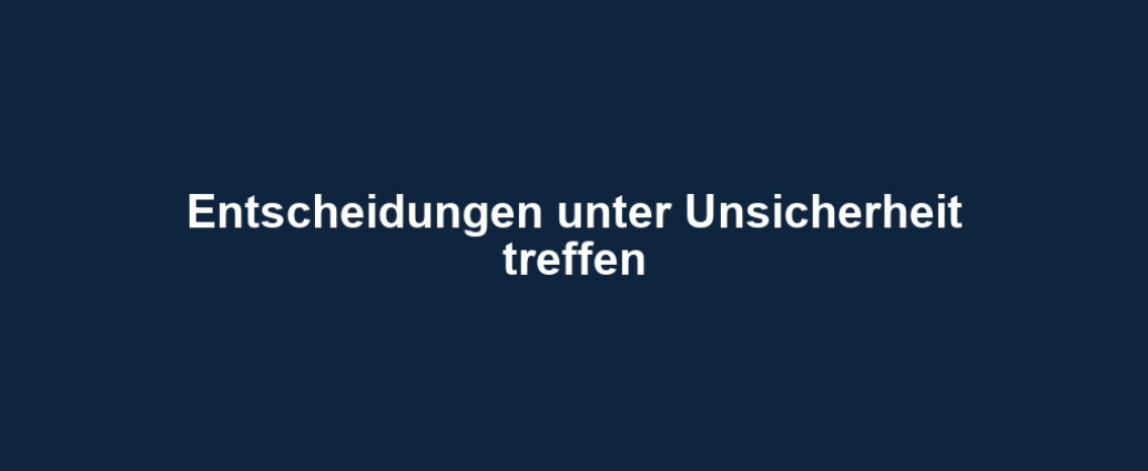 Entscheidungen unter Unsicherheit treffen