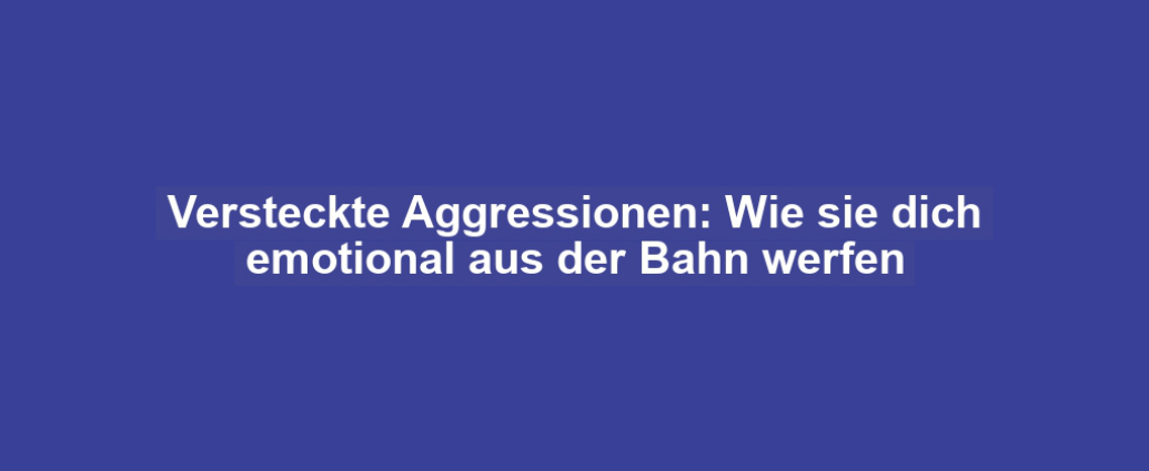 Versteckte Aggressionen: Wie sie dich emotional aus der Bahn werfen