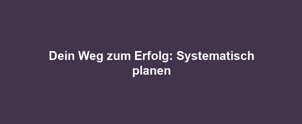 Dein Weg zum Erfolg: Systematisch planen