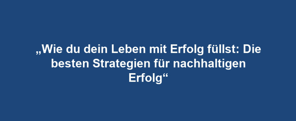 „Wie du dein Leben mit Erfolg füllst: Die besten Strategien für nachhaltigen Erfolg“