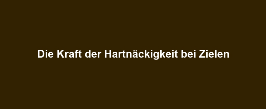 Die Kraft der Hartnäckigkeit bei Zielen