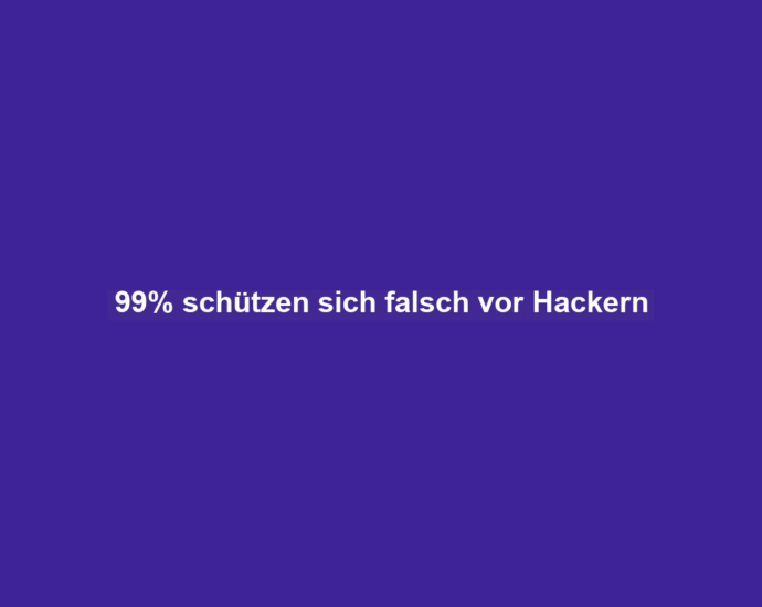 99% schützen sich falsch vor Hackern