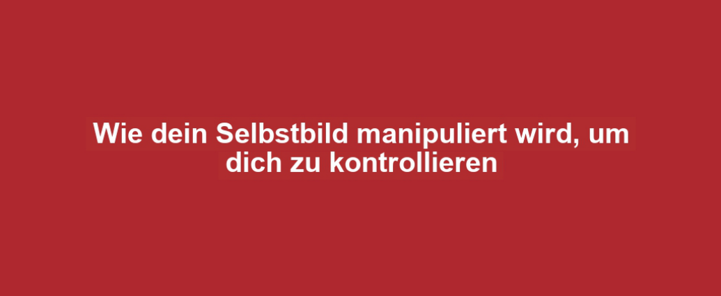 Wie dein Selbstbild manipuliert wird, um dich zu kontrollieren