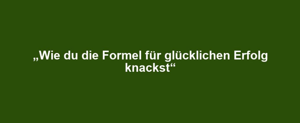 „Wie du die Formel für glücklichen Erfolg knackst“