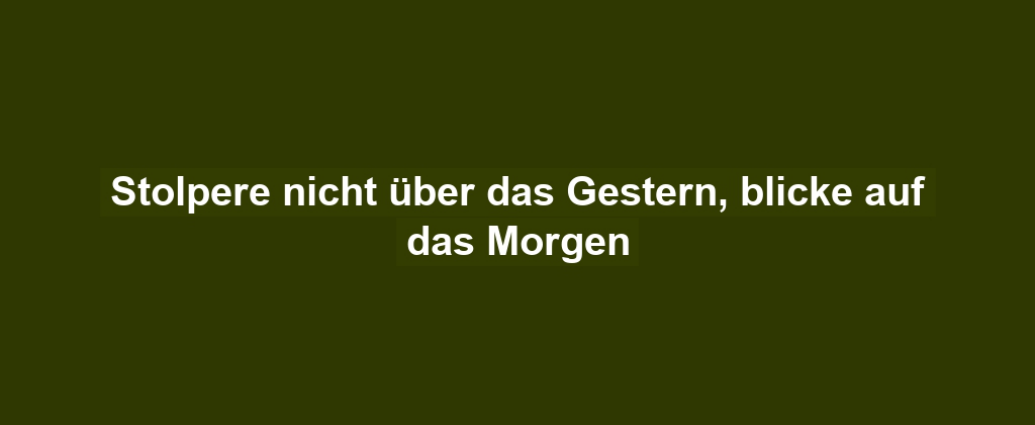 Stolpere nicht über das Gestern, blicke auf das Morgen