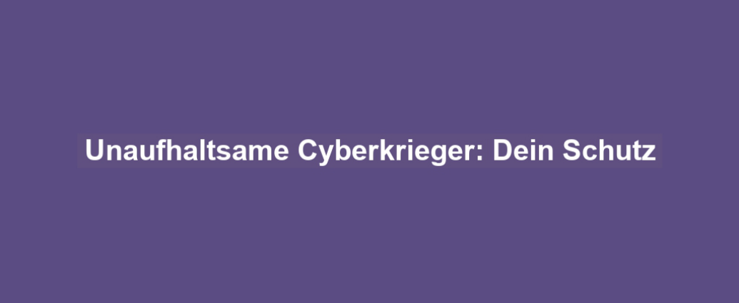 Unaufhaltsame Cyberkrieger: Dein Schutz