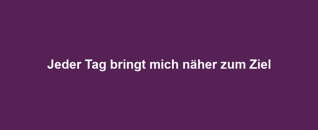 Jeder Tag bringt mich näher zum Ziel