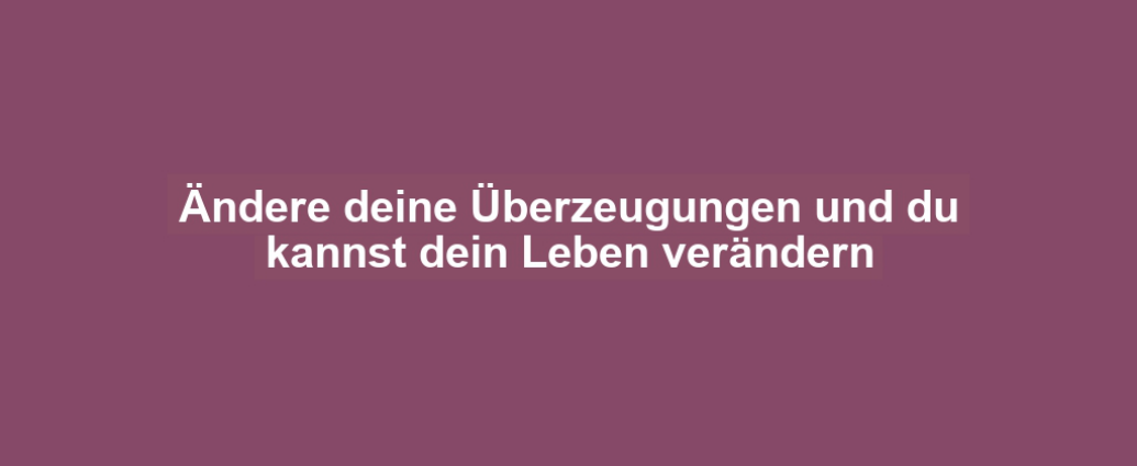 Ändere deine Überzeugungen und du kannst dein Leben verändern