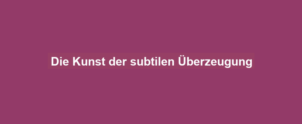 Die Kunst der subtilen Überzeugung