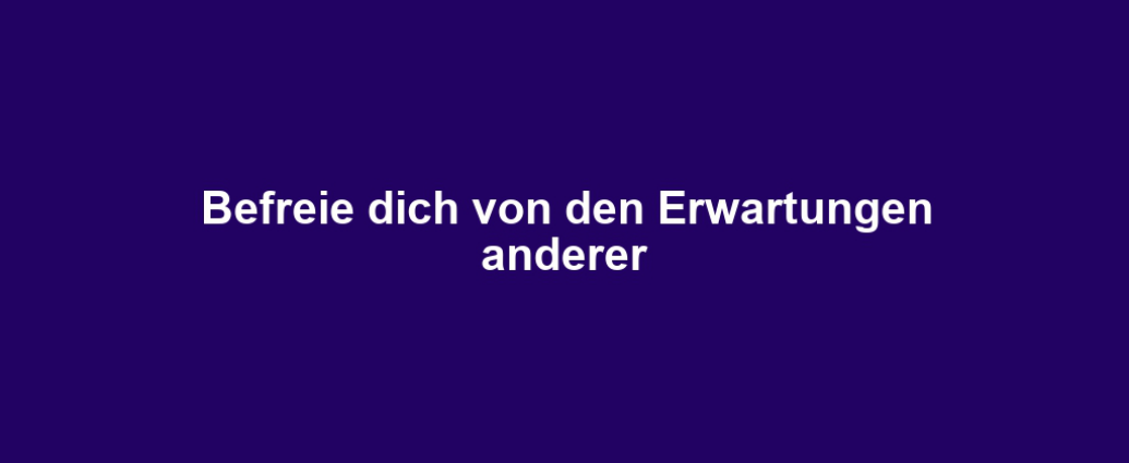 Befreie dich von den Erwartungen anderer