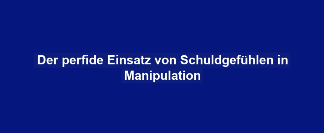 Der perfide Einsatz von Schuldgefühlen in Manipulation