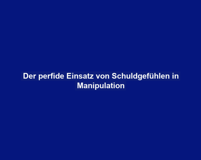 Der perfide Einsatz von Schuldgefühlen in Manipulation