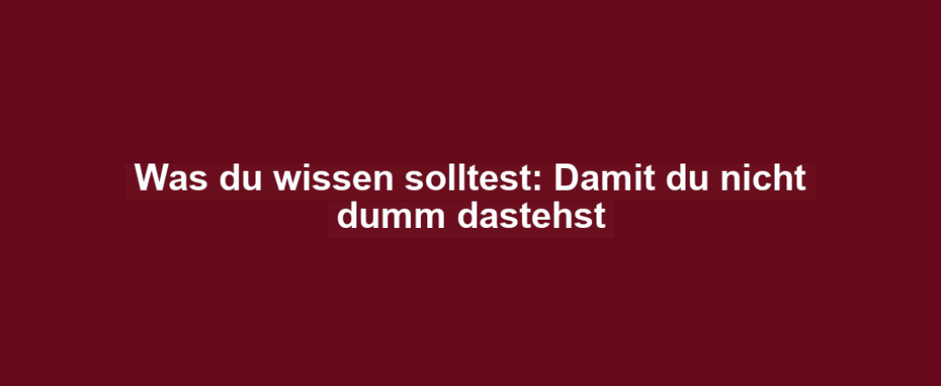 Was du wissen solltest: Damit du nicht dumm dastehst