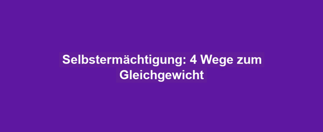 Selbstermächtigung: 4 Wege zum Gleichgewicht