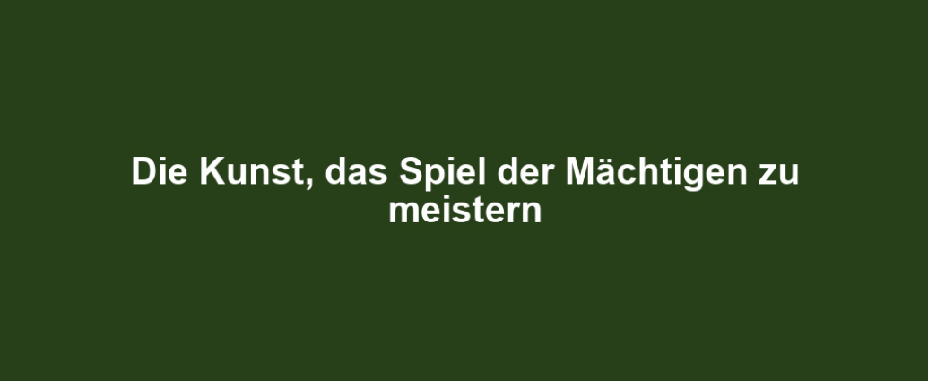 Die Kunst, das Spiel der Mächtigen zu meistern