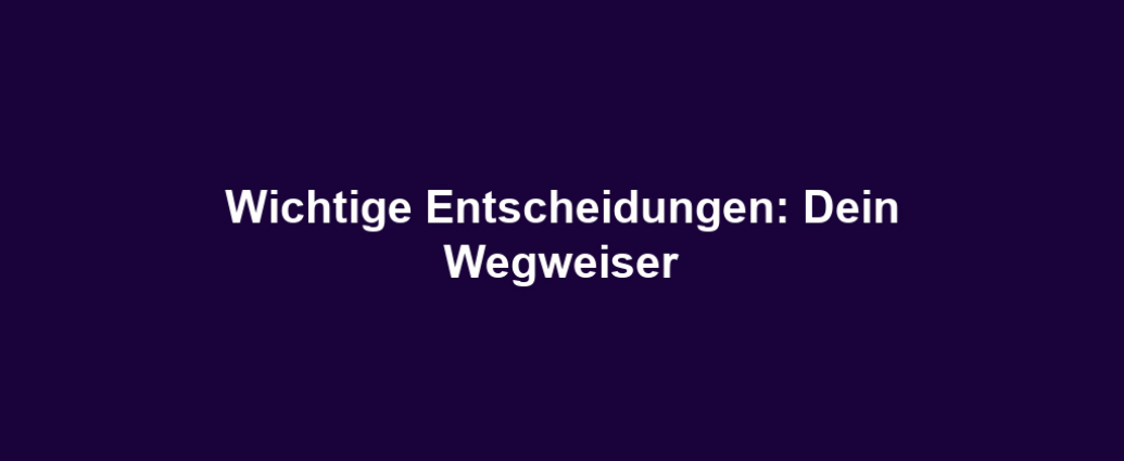 Wichtige Entscheidungen: Dein Wegweiser