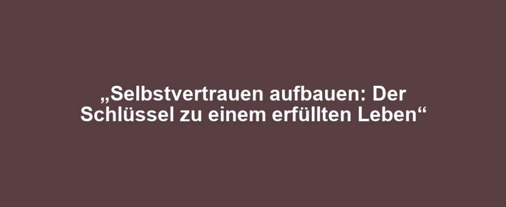 „Selbstvertrauen aufbauen: Der Schlüssel zu einem erfüllten Leben“