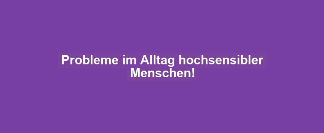 Probleme im Alltag hochsensibler Menschen!