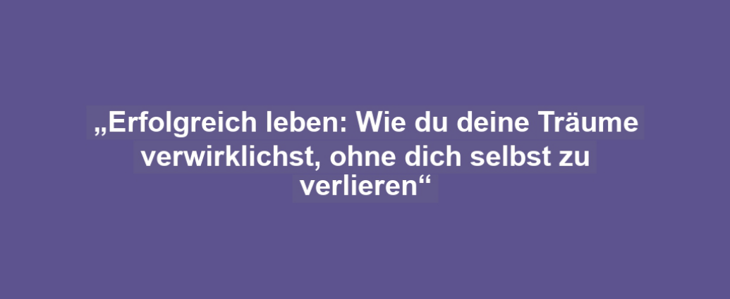 „Erfolgreich leben: Wie du deine Träume verwirklichst, ohne dich selbst zu verlieren“