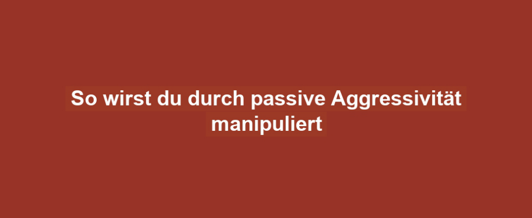 So wirst du durch passive Aggressivität manipuliert