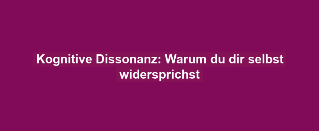 Kognitive Dissonanz: Warum du dir selbst widersprichst