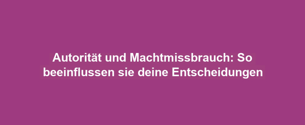 Autorität und Machtmissbrauch: So beeinflussen sie deine Entscheidungen