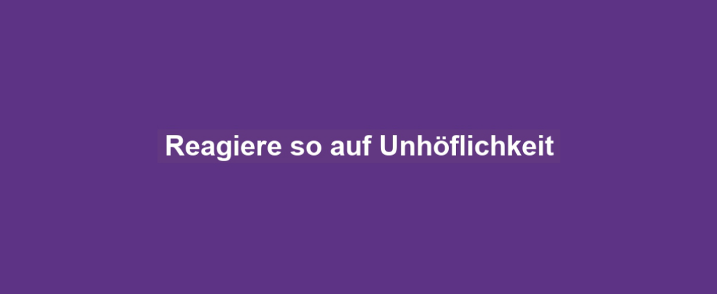 Reagiere so auf Unhöflichkeit