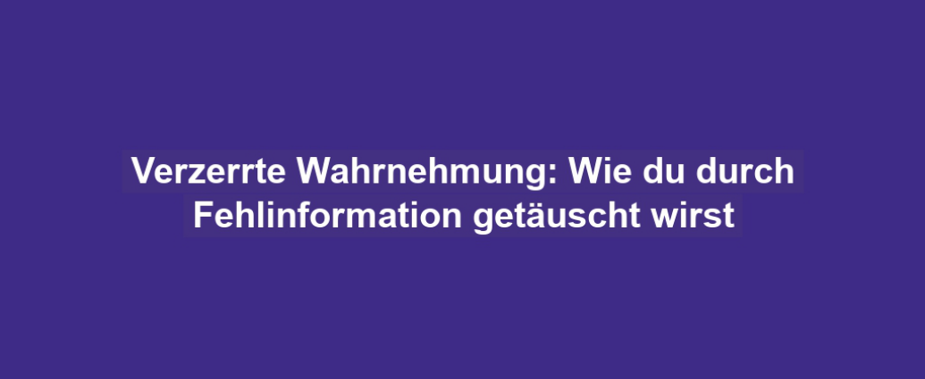 Verzerrte Wahrnehmung: Wie du durch Fehlinformation getäuscht wirst