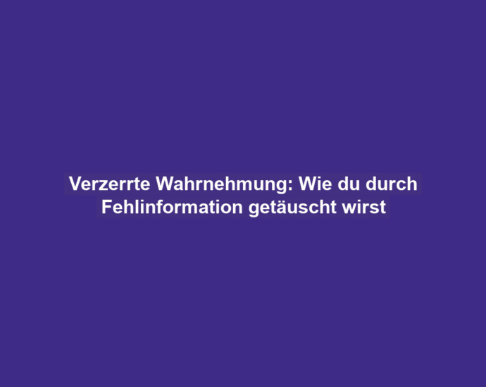 Verzerrte Wahrnehmung: Wie du durch Fehlinformation getäuscht wirst