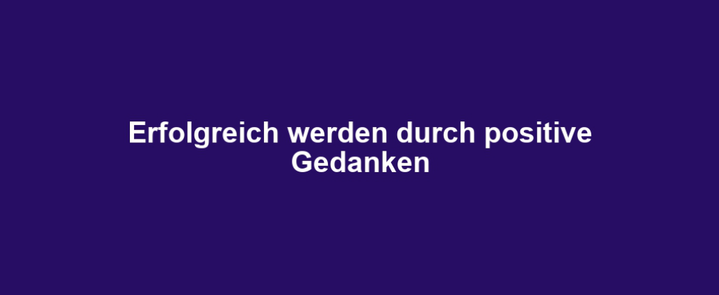 Erfolgreich werden durch positive Gedanken