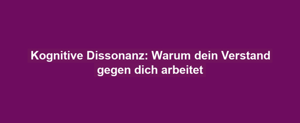 Kognitive Dissonanz: Warum dein Verstand gegen dich arbeitet