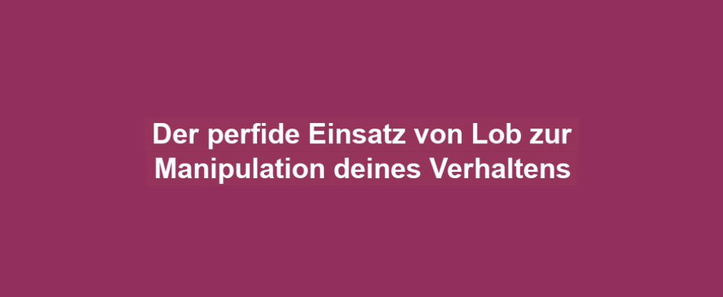 Der perfide Einsatz von Lob zur Manipulation deines Verhaltens