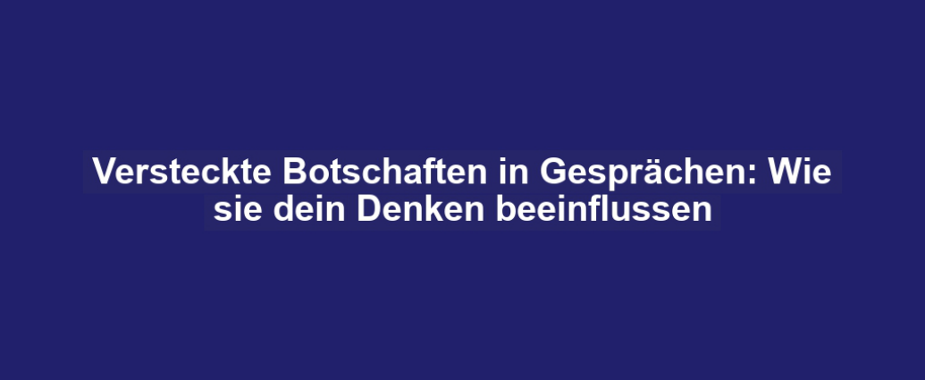 Versteckte Botschaften in Gesprächen: Wie sie dein Denken beeinflussen