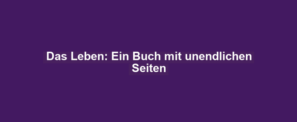 Das Leben: Ein Buch mit unendlichen Seiten