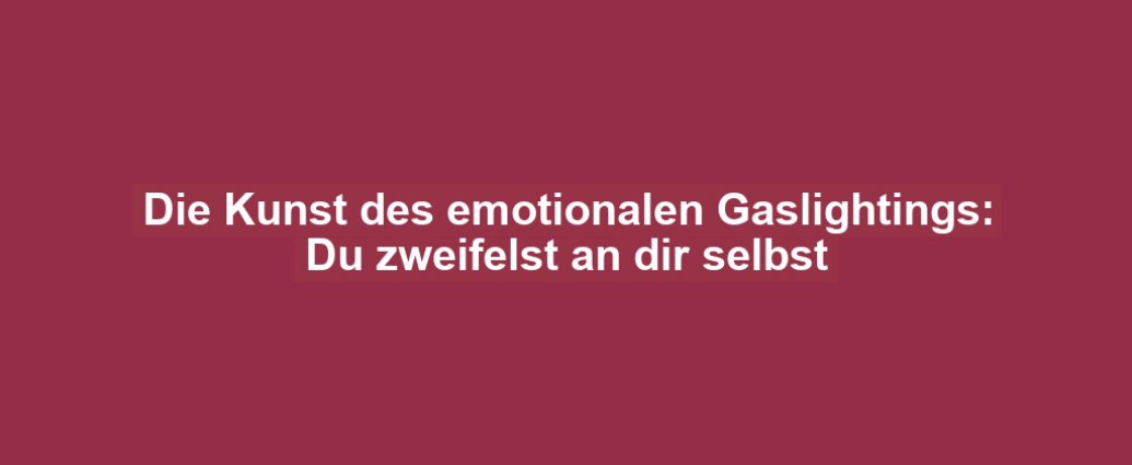 Die Kunst des emotionalen Gaslightings: Du zweifelst an dir selbst