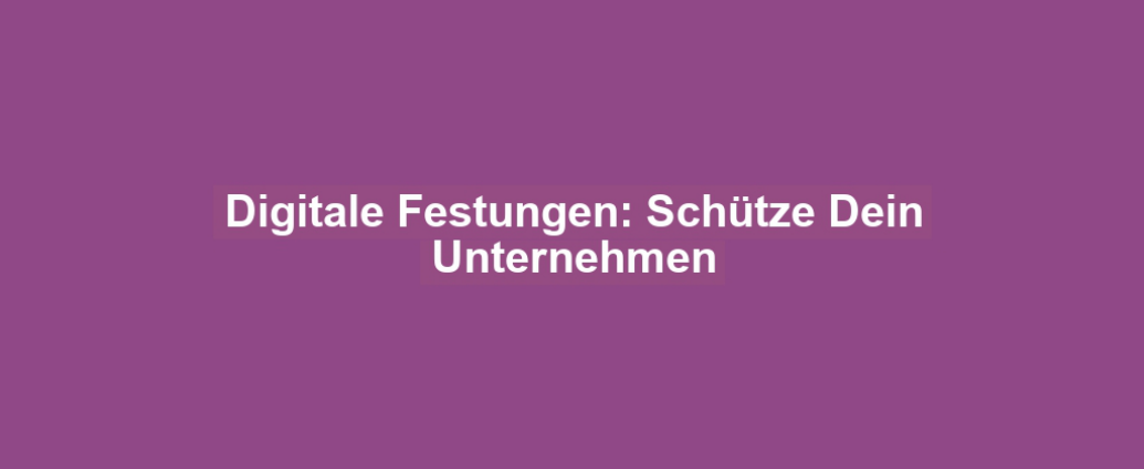 Digitale Festungen: Schütze Dein Unternehmen