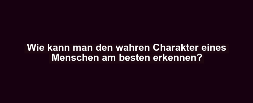 Wie kann man den wahren Charakter eines Menschen am besten erkennen?