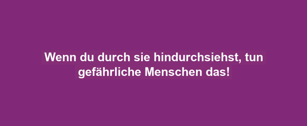 Wenn du durch sie hindurchsiehst, tun gefährliche Menschen das!