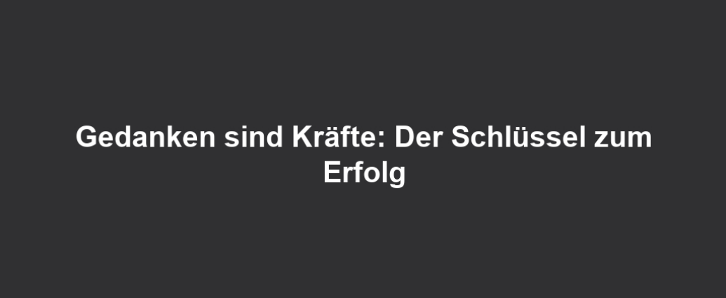 Gedanken sind Kräfte: Der Schlüssel zum Erfolg