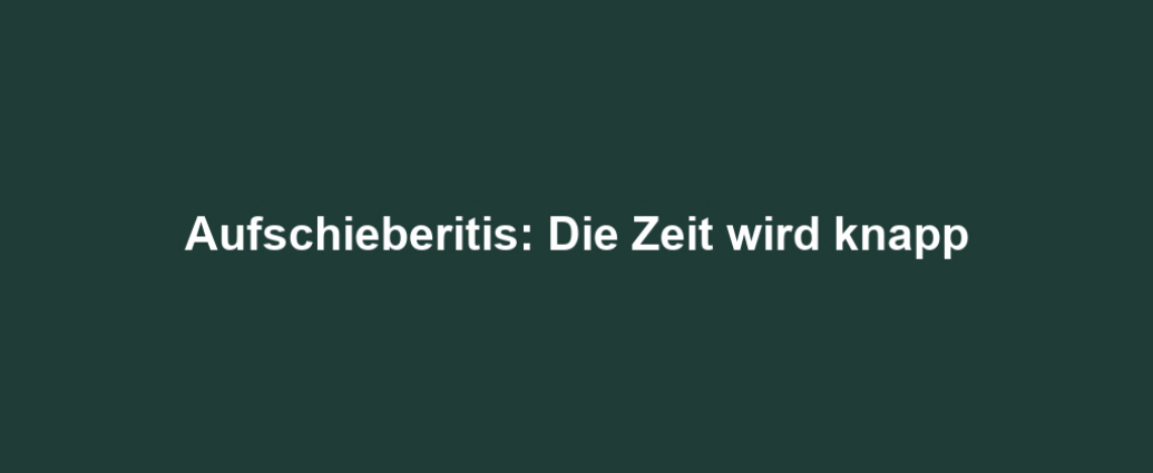 Aufschieberitis: Die Zeit wird knapp