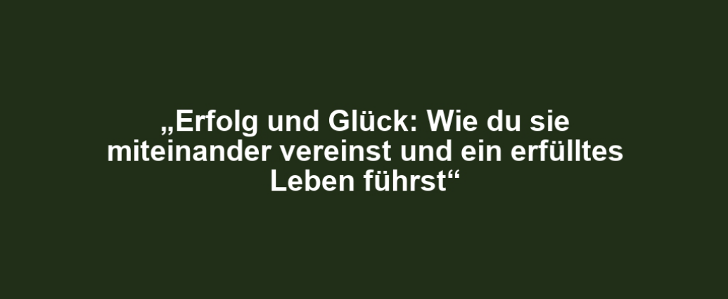 „Erfolg und Glück: Wie du sie miteinander vereinst und ein erfülltes Leben führst“