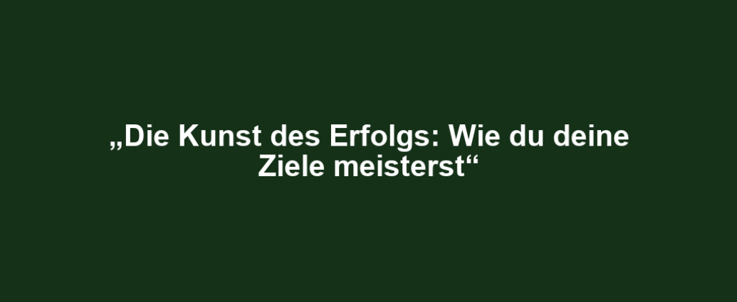 „Die Kunst des Erfolgs: Wie du deine Ziele meisterst“