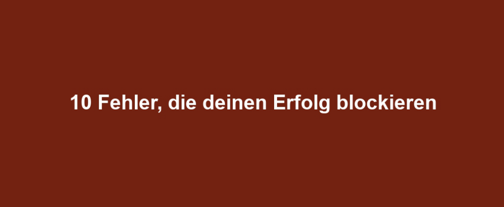 10 Fehler, die deinen Erfolg blockieren