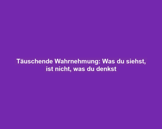 Täuschende Wahrnehmung: Was du siehst, ist nicht, was du denkst